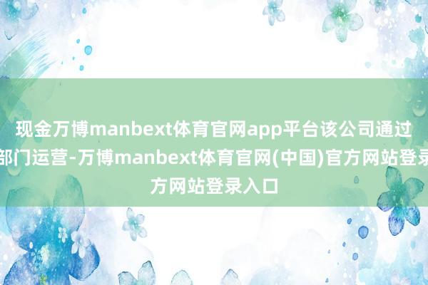 现金万博manbext体育官网app平台该公司通过六个部门运营-万博manbext体育官网(中国)官方网站登录入口