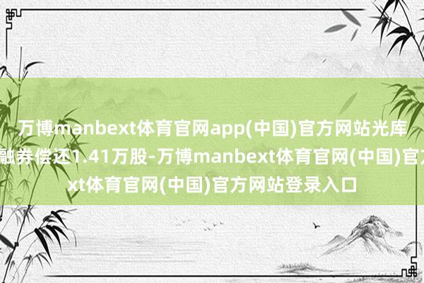 万博manbext体育官网app(中国)官方网站光库科技11月25日融券偿还1.41万股-万博manbext体育官网(中国)官方网站登录入口