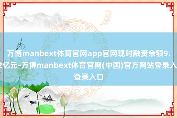 万博manbext体育官网app官网现时融资余额9.42亿元-万博manbext体育官网(中国)官方网站登录入口