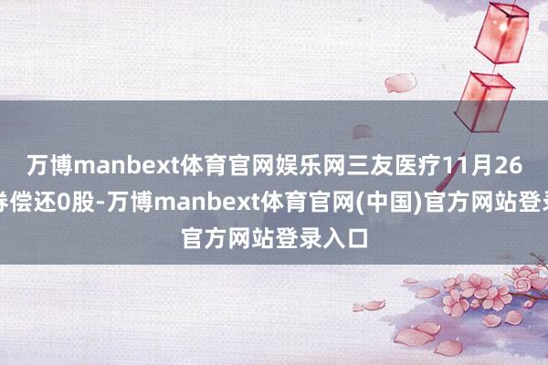 万博manbext体育官网娱乐网三友医疗11月26日融券偿还0股-万博manbext体育官网(中国)官方网站登录入口