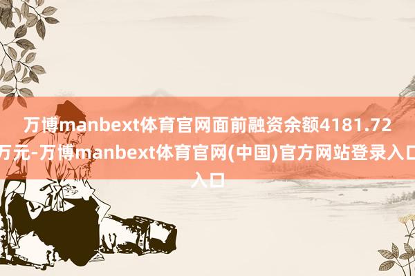 万博manbext体育官网面前融资余额4181.72万元-万博manbext体育官网(中国)官方网站登录入口