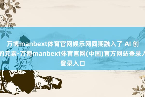 万博manbext体育官网娱乐网同期融入了 AI 创业的元素-万博manbext体育官网(中国)官方网站登录入口
