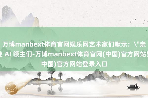 万博manbext体育官网娱乐网艺术家们默示：