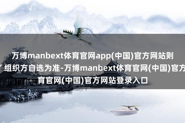 万博manbext体育官网app(中国)官方网站则以“京城拍客”组织方自选为准-万博manbext体育官网(中国)官方网站登录入口