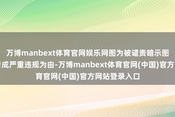万博manbext体育官网娱乐网图为被谴责暗示图公司以职工看成严重违规为由-万博manbext体育官网(中国)官方网站登录入口