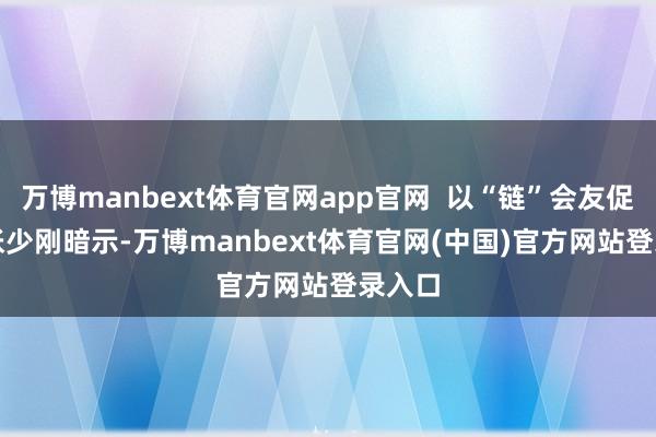 万博manbext体育官网app官网 以“链”会友促改革 张少刚暗示-万博manbext体育官网(中国)官方网站登录入口