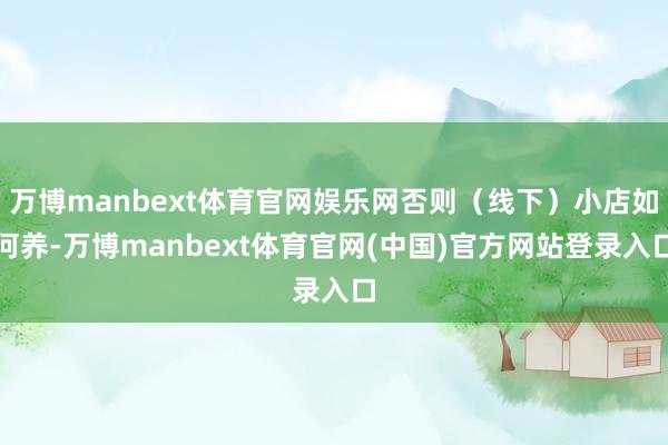 万博manbext体育官网娱乐网否则(线下)小店如何养-万博manbext体育官网(中国)官方网站登录入口