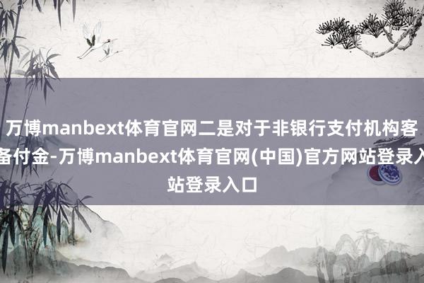 万博manbext体育官网二是对于非银行支付机构客户备付金-万博manbext体育官网(中国)官方网站登录入口