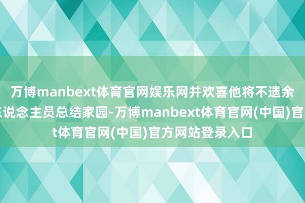 万博manbext体育官网娱乐网并欢喜他将不遗余力地让被扣押东说念主员总结家园-万博manbext体育官网(中国)官方网站登录入口