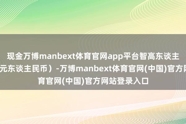 现金万博manbext体育官网app平台智高东谈主表18万（52元东谈主民币）-万博manbext体育官网(中国)官方网站登录入口