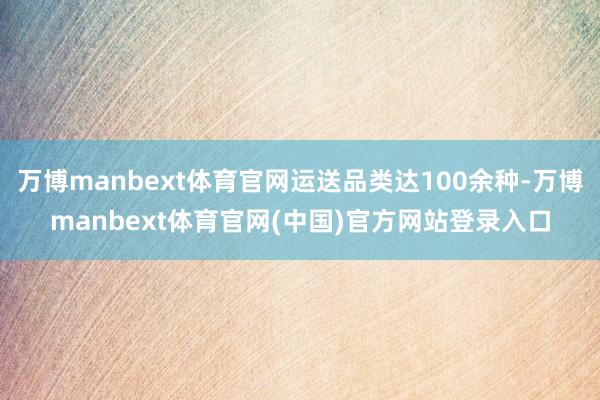 万博manbext体育官网运送品类达100余种-万博manbext体育官网(中国)官方网站登录入口