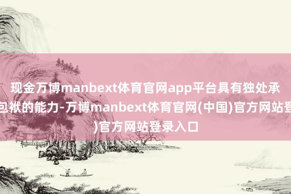 现金万博manbext体育官网app平台具有独处承担民事包袱的能力-万博manbext体育官网(中国)官方网站登录入口
