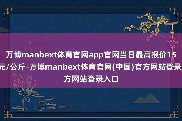 万博manbext体育官网app官网当日最高报价15.50元/公斤-万博manbext体育官网(中国)官方网站登录入口