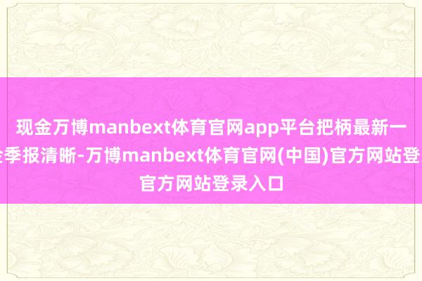 现金万博manbext体育官网app平台把柄最新一期基金季报清晰-万博manbext体育官网(中国)官方网站登录入口