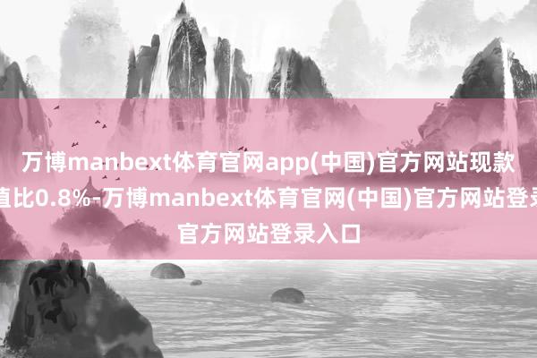 万博manbext体育官网app(中国)官方网站现款占净值比0.8%-万博manbext体育官网(中国)官方网站登录入口