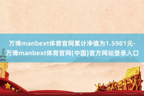 万博manbext体育官网累计净值为1.5981元-万博manbext体育官网(中国)官方网站登录入口