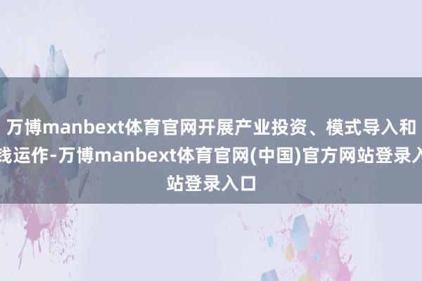 万博manbext体育官网开展产业投资、模式导入和本钱运作-万博manbext体育官网(中国)官方网站登录入口