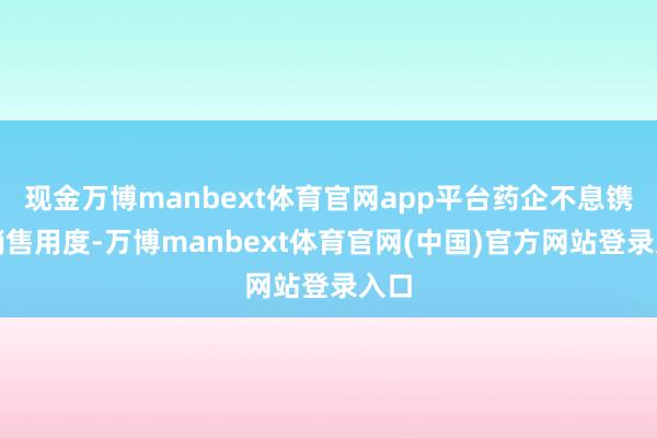 现金万博manbext体育官网app平台药企不息镌汰销售用度-万博manbext体育官网(中国)官方网站登录入口