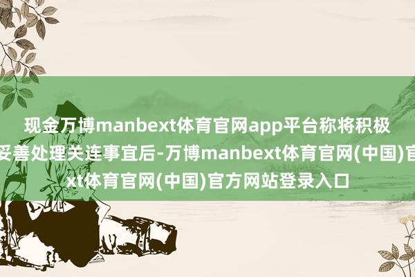 现金万博manbext体育官网app平台称将积极协助集度处治层妥善处理关连事宜后-万博manbext体育官网(中国)官方网站登录入口