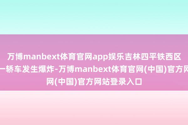 万博manbext体育官网app娱乐吉林四平铁西区地直街隔壁一轿车发生爆炸-万博manbext体育官网(中国)官方网站登录入口