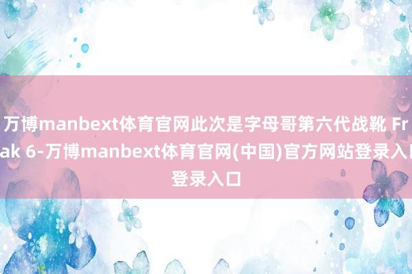 万博manbext体育官网此次是字母哥第六代战靴 Freak 6-万博manbext体育官网(中国)官方网站登录入口