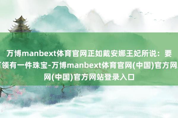 万博manbext体育官网正如戴安娜王妃所说:要是一世只可领有一件珠宝-万博manbext体育官网(中国)官方网站登录入口