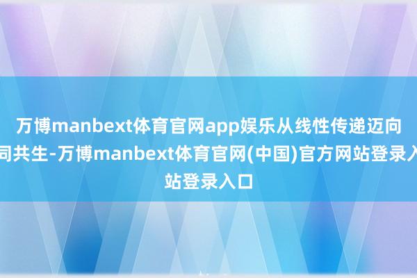 万博manbext体育官网app娱乐从线性传递迈向协同共生-万博manbext体育官网(中国)官方网站登录入口