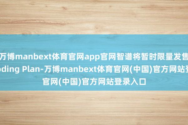 万博manbext体育官网app官网智谱将暂时限量发售GLM Coding Plan-万博manbext体育官网(中国)官方网站登录入口