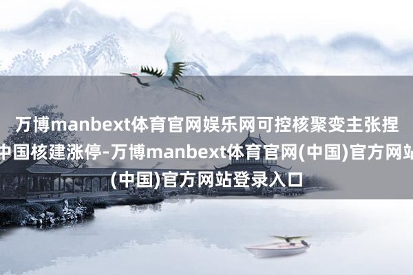 万博manbext体育官网娱乐网可控核聚变主张捏续走强,中国核建涨停-万博manbext体育官网(中国)官方网站登录入口