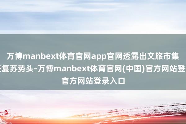 万博manbext体育官网app官网透露出文旅市集的强盛复苏势头-万博manbext体育官网(中国)官方网站登录入口