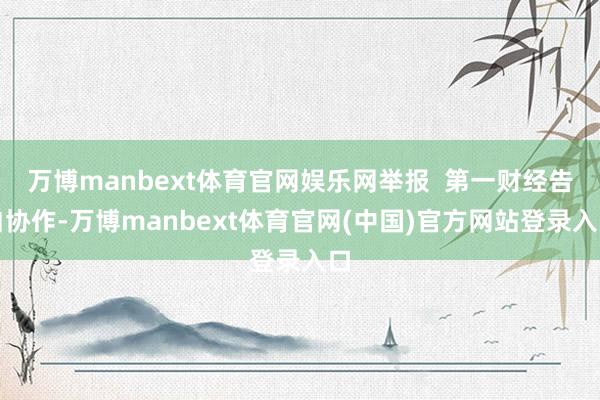 万博manbext体育官网娱乐网举报  第一财经告白协作-万博manbext体育官网(中国)官方网站登录入口