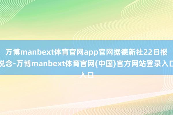 万博manbext体育官网app官网据德新社22日报说念-万博manbext体育官网(中国)官方网站登录入口