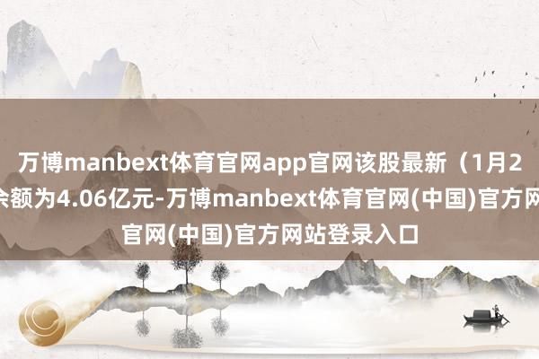 万博manbext体育官网app官网该股最新(1月23日)两融余额为4.06亿元-万博manbext体育官网(中国)官方网站登录入口