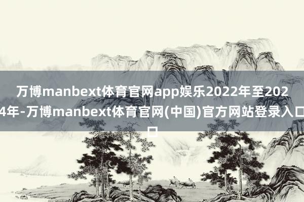 万博manbext体育官网app娱乐2022年至2024年-万博manbext体育官网(中国)官方网站登录入口