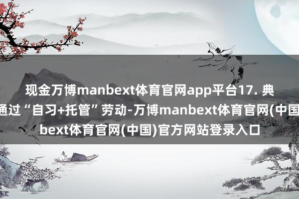 现金万博manbext体育官网app平台17. 典型案例:某社区店通过“自习+托管”劳动-万博manbext体育官网(中国)官方网站登录入口