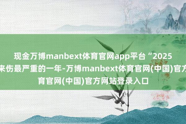 现金万博manbext体育官网app平台“2025年是我一世以来伤最严重的一年-万博manbext体育官网(中国)官方网站登录入口