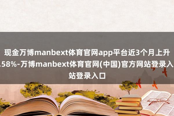 现金万博manbext体育官网app平台近3个月上升0.58%-万博manbext体育官网(中国)官方网站登录入口
