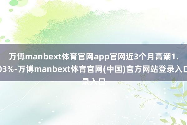 万博manbext体育官网app官网近3个月高潮1.03%-万博manbext体育官网(中国)官方网站登录入口