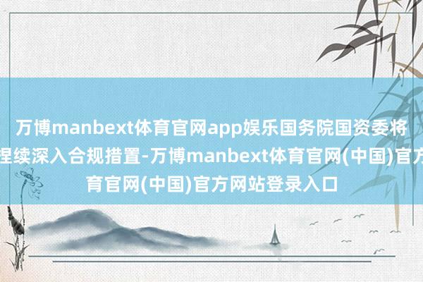 万博manbext体育官网app娱乐国务院国资委将股东国有企业捏续深入合规措置-万博manbext体育官网(中国)官方网站登录入口