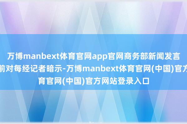 万博manbext体育官网app官网商务部新闻发言东说念主何咏前对每经记者暗示-万博manbext体育官网(中国)官方网站登录入口