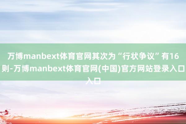 万博manbext体育官网其次为“行状争议”有16则-万博manbext体育官网(中国)官方网站登录入口