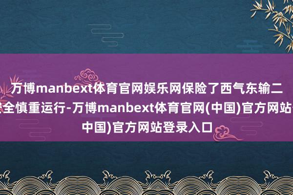 万博manbext体育官网娱乐网保险了西气东输二三线的安全慎重运行-万博manbext体育官网(中国)官方网站登录入口