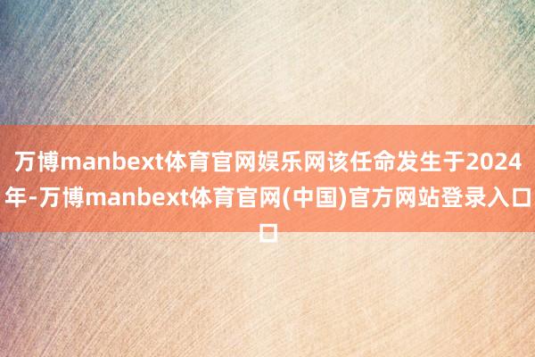 万博manbext体育官网娱乐网该任命发生于2024年-万博manbext体育官网(中国)官方网站登录入口