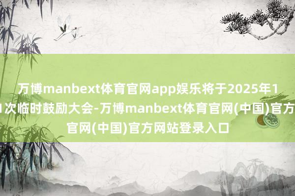 万博manbext体育官网app娱乐将于2025年1月9日召开第1次临时鼓励大会-万博manbext体育官网(中国)官方网站登录入口