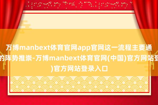 万博manbext体育官网app官网这一流程主要通过恶露的阵势推崇-万博manbext体育官网(中国)官方网站登录入口