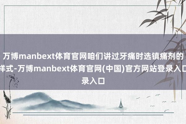 万博manbext体育官网咱们讲过牙痛时选镇痛剂的样式-万博manbext体育官网(中国)官方网站登录入口