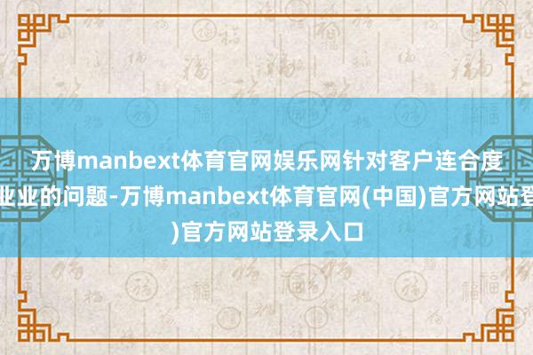 万博manbext体育官网娱乐网 针对客户连合度高于同业业的问题-万博manbext体育官网(中国)官方网站登录入口