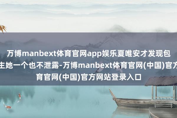万博manbext体育官网app娱乐夏唯安才发现包厢里的东说念主她一个也不泄露-万博manbext体育官网(中国)官方网站登录入口
