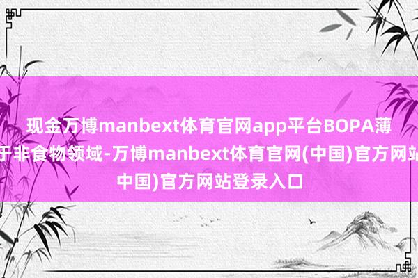 现金万博manbext体育官网app平台BOPA薄膜也适用于非食物领域-万博manbext体育官网(中国)官方网站登录入口