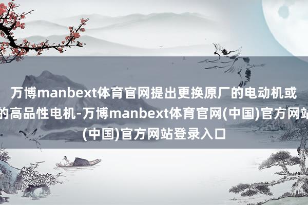 万博manbext体育官网提出更换原厂的电动机或经过认证的高品性电机-万博manbext体育官网(中国)官方网站登录入口